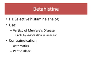 Betahistine
• H1 Selective histamine analog
• Use:
– Vertigo of Meniere`s Disease
• Acts by Vasodilation in inner ear
• Contraindication
– Asthmatics
– Peptic Ulcer
 