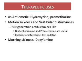 • As Antiemetic: Hydroxyzine, promethazine
• Motion sickness and Vestibular disturbances
– first generation antihistamines like
• Diphenhydramine and Promethazine are useful
• Cyclizine and Meclizine- less sedative
• Morning sickness: Doxylamine
20
THERAPEUTIC USES
 