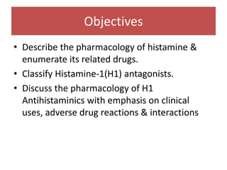 Objectives
• Describe the pharmacology of histamine &
enumerate its related drugs.
• Classify Histamine-1(H1) antagonists.
• Discuss the pharmacology of H1
Antihistaminics with emphasis on clinical
uses, adverse drug reactions & interactions
4
 