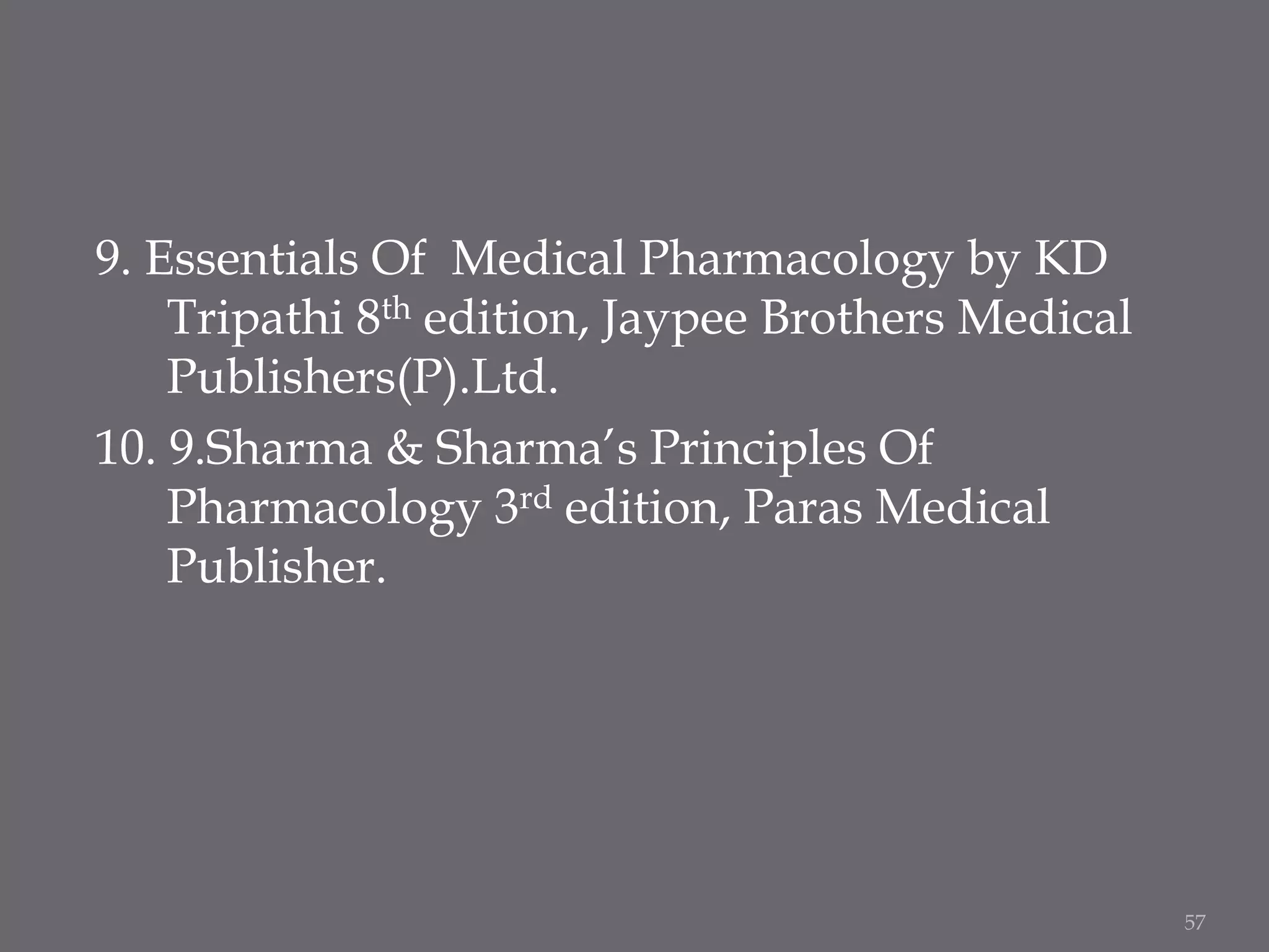 9. Essentials Of Medical Pharmacology by KD
Tripathi 8th edition, Jaypee Brothers Medical
Publishers(P).Ltd.
10. 9.Sharma & Sharma’s Principles Of
Pharmacology 3rd edition, Paras Medical
Publisher.
57
 
