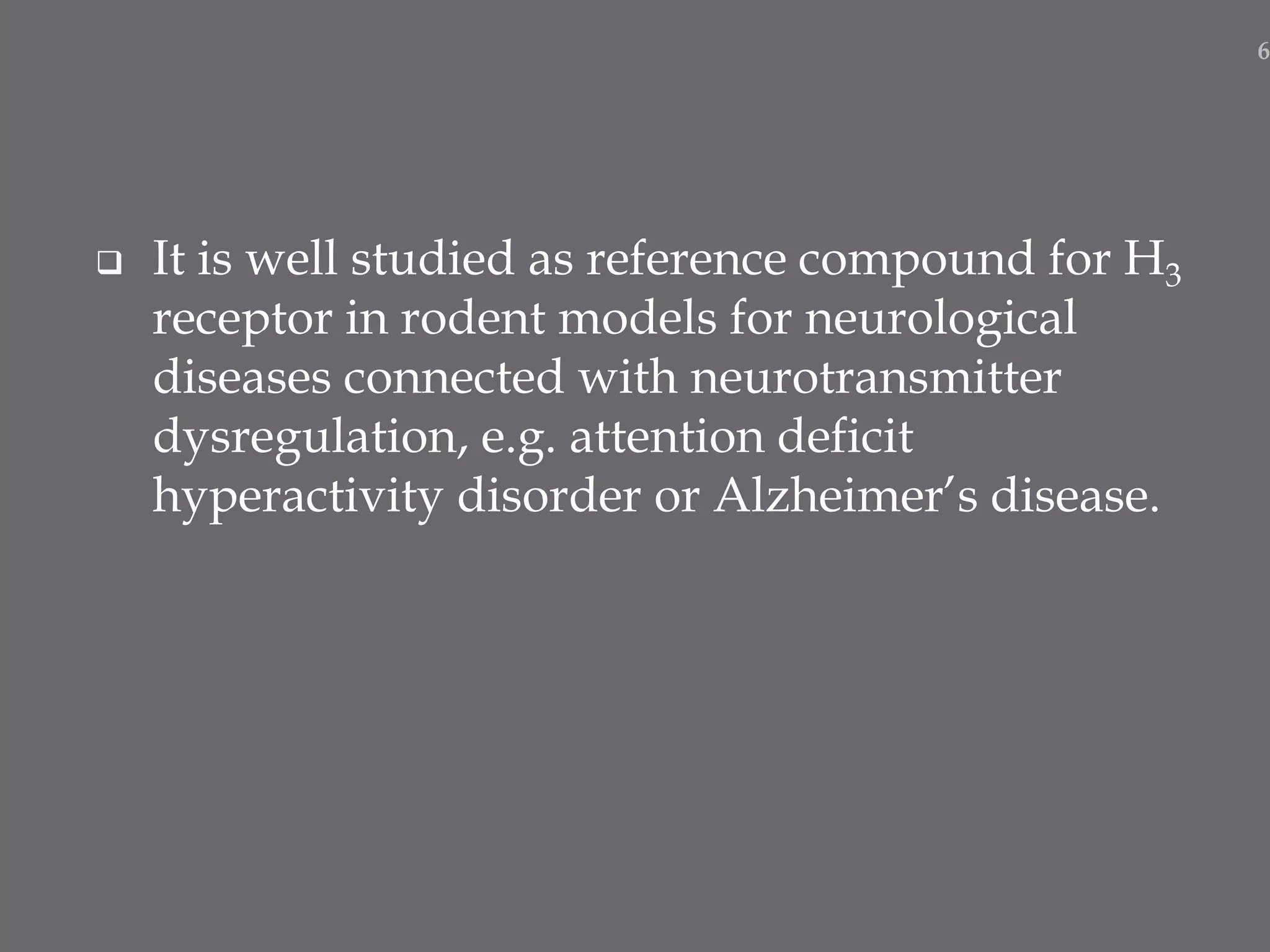  It is well studied as reference compound for H3
receptor in rodent models for neurological
diseases connected with neurotransmitter
dysregulation, e.g. attention deficit
hyperactivity disorder or Alzheimer’s disease.
6
 