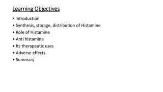 Learning Objectives
• Introduction
• Synthesis, storage, distribution of Histamine
• Role of Histamine
• Anti histamine
• Its therapeutic uses
• Adverse effects
• Summary
 