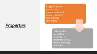 Properties
Biogenic amine
present in -
animal and plant
tissues -venoms
and stinging
secretions
• One of the
mediators
involved in
inflammatory &
hypersensitivity
reactions.
 