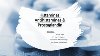 Histamines,
Antihistamines &
Prostaglandin
Presenter:-
Dr Arun Singh
2nd Year PG Student
Department of Pharmacology
SMS Medical College,Jaipur
 