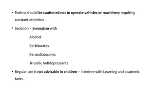 • Patient should be cautioned not to operate vehicles or machinery requiring
constant attention .
• Sedation – Synergism with
Alcohol
Barbiturates
Benzodiazepines
Tricyclic Antidepressants
• Regular use is not advisable in children – interfere with Learning and academic
tasks.
 