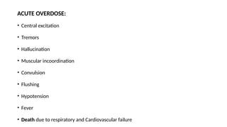 ACUTE OVERDOSE:
• Central excitation
• Tremors
• Hallucination
• Muscular incoordination
• Convulsion
• Flushing
• Hypotension
• Fever
• Death due to respiratory and Cardiovascular failure
 