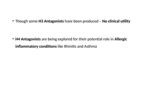 • Though some H3 Antagonists have been produced – No clinical utility
• H4 Antagonists are being explored for their potential role in Allergic
inflammatory conditions like Rhinitis and Asthma
 