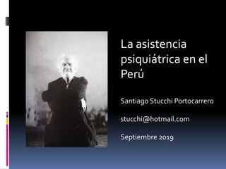 La asistencia
psiquiátrica en el
Perú
Santiago Stucchi Portocarrero
stucchi@hotmail.com
Septiembre 2019
 