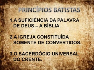 PRINCÍPIOS BATISTASA SUFICIÊNCIA DA PALAVRA DE DEUS – A BÍBLIA.A IGREJA CONSTITUÍDA SOMENTE DE CONVERTIDOS.O SACERDÓCIO UNIVERSAL DO CRENTE.