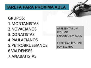 TAREFA PARA PRÓXIMA AULAGRUPOS:1.MONTANISTAS2.NOVACIANOS3.DONATISTAS4.PAULACIANOS5.PETROBRUSSIANOS6.VALDENSES 7.ANABATISTASAPRESENTAR UM RESUMO EXPOSIVO EM AULAENTREGAR RESUMO POR ESCRITO