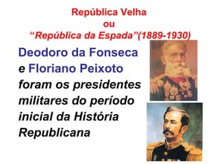 Deodoro da Fonseca
e Floriano Peixoto
foram os presidentes
militares do período
inicial da História
Republicana
República Velha
ou
“República da Espada”(1889-1930)
 