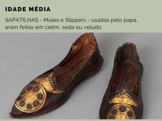 IDADE MÉDIA
SAPATILHAS - Mules e Slippers - usadas pelo papa,
eram feitas em cetim, seda ou veludo
 