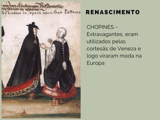 RENASCIMENTO
CHOPINES -
Extravagantes, eram
utilizados pelas
cortesãs de Veneza e
logo viraram moda na
Europa
 