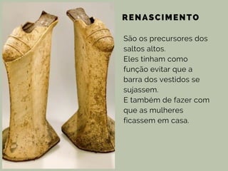 RENASCIMENTO
São os precursores dos
saltos altos.
Eles tinham como
função evitar que a
barra dos vestidos se
sujassem.
E também de fazer com
que as mulheres
ficassem em casa.
 