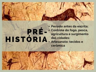 PRÉ-
HISTÓRIA
Período antes da escrita;
Controle do fogo, pesca,
agricultura e surgimento
das cidades;
Artesanato: tecidos e
cerâmica
 