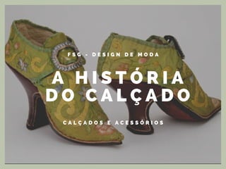 A H I S T Ó R I A
D O C A L Ç A D O
C A L Ç A D O S E A C E S S Ó R I O S
F S G - D E S I G N D E M O D A
 