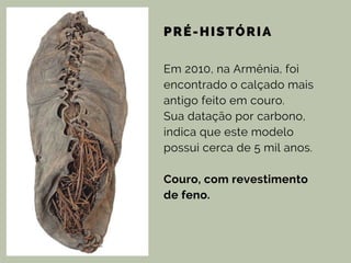 PRÉ-HISTÓRIA
Em 2010, na Armênia, foi
encontrado o calçado mais
antigo feito em couro.
Sua datação por carbono,
indica que este modelo
possui cerca de 5 mil anos.
Couro, com revestimento
de feno.
 