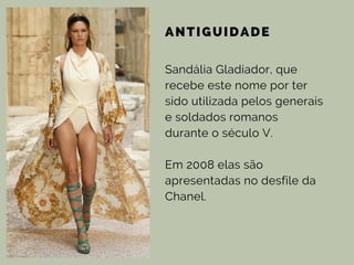ANTIGUIDADE
Sandália Gladiador, que
recebe este nome por ter
sido utilizada pelos generais
e soldados romanos
durante o século V.
Em 2008 elas são
apresentadas no desfile da
Chanel.
 