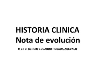 HISTORIA CLINICA
Nota de evolución
M en C SERGIO EDUARDO POSADA AREVALO
 