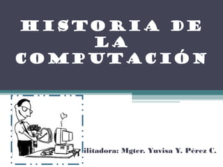 HISTORIA DE
    LA
COMPUTACIÓN




   Facilitadora: Mgter. Yuvisa Y. Pérez C.
 