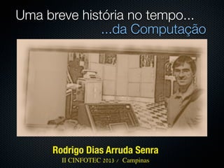 Uma breve história no tempo...
              ...da Computação




     Rodrigo Dias Arruda Senra
       II CINFOTEC 2013 / Campinas
 