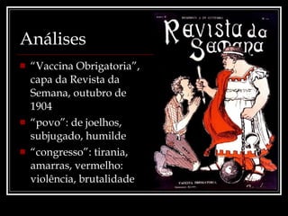 Análises “ Vaccina Obrigatoria”, capa da Revista da Semana, outubro de 1904 “ povo”: de joelhos, subjugado, humilde “ congresso”: tirania, amarras, vermelho: violência, brutalidade 