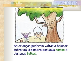 As crianças puderam voltar a brincar
outra vez à sombra dos seus ramos e
das suas folhas.

 