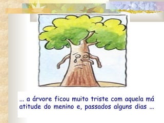 ... a árvore ficou muito triste com aquela má
atitude do menino e, passados alguns dias ...

 