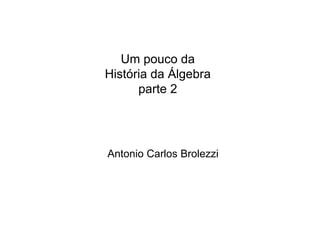 Um pouco da
História da Álgebra
parte 2
Antonio Carlos Brolezzi
 