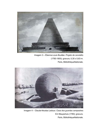 Imagem 3 – Étienne-Louis Boullée: Projeto de cenotáfio
                            (1780-1800); gravura, 0,30 x 0,63 m.
                                   Paris, BibliothèqueNationale.




Imagem 4 – Claude-Nicolas Ledoux: Casa dos guardas campestres
                                 Em Maupertuis (1780); gravura.
                                   Paris, BibliothèqueNationale.
 
