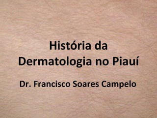História da
Dermatologia no Piauí
Dr. Francisco Soares Campelo
 