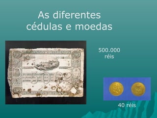 As diferentes
cédulas e moedas
500.000
réis

40 réis

 