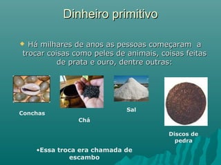Dinheiro primitivo
Há milhares de anos as pessoas começaram a
trocar coisas como peles de animais, coisas feitas
de prata e ouro, dentre outras:



Sal

Conchas
Chá

Discos de
pedra

•Essa troca era chamada de
escambo

 