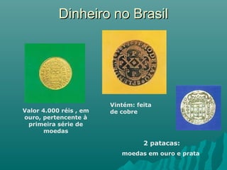Dinheiro no Brasil

Valor 4.000 réis , em
ouro, pertencente à
primeira série de
moedas

Vintém: feita
de cobre

2 patacas:
moedas em ouro e prata

 