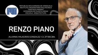 RENZO PIANO
ALUMNA: MILAGROS GONZALEZ C.I. 27 935 284
REPUBLICA BOLIVARIANA DE VENEZUELA
INSTITUTO UNIVERSITARIO POLITECNICO
“SANTIAGO MARIÑO”
EXTENSION DE PUERTO ORDAZ
ESCUELA : ARQUITECTURA
 