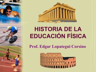 HISTORIA DE LA
EDUCACIÓN FÍSICA
Prof. Edgar Lopategui Corsino
 