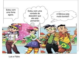 Estou com
uma fome
agora. A Mônica esta
muito bonita!!!
Estou com uma
vontade de
descobrir que
ele esta
pensando
Luis e Fábio
 