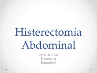 Histerectomía
 Abdominal
    Javier Blanco
     Enfermería
     Semestre 1
 