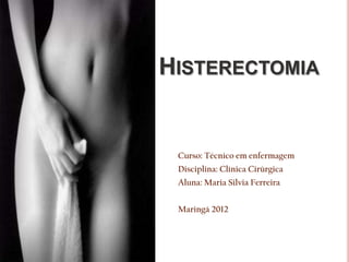 HISTERECTOMIA
Curso: Técnico em enfermagem
Disciplina: Clínica Cirúrgica
Aluna: Maria Silvia Ferreira
Maringá 2012
 