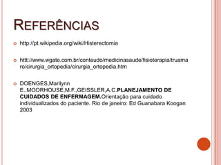 REFERÊNCIAS
 http://pt.wikipedia.org/wiki/Histerectomia
 httt://www.wgate.com.br/conteudo/medicinasaude/fisioterapia/truama
ro/cirurgia_ortopedia/cirurgia_ortopedia.htm
 DOENGES,Marilynn
E.,MOORHOUSE,M.F.,GEISSLER,A.C.PLANEJAMENTO DE
CUIDADOS DE ENFERMAGEM.Orientação para cuidado
individualizados do paciente. Rio de janeiro: Ed Guanabara Koogan
2003
 