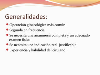 Generalidades:
Operación ginecológica más común
Segunda en frecuencia
Se necesita una anamnesis completa y un adecuado
examen físico
Se necesita una indicación real justificable
Experiencia y habilidad del cirujano
 