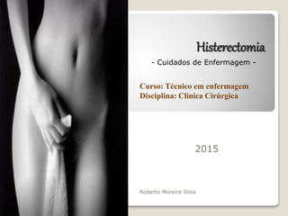 Histerectomia
Curso: Técnico em enfermagem
Disciplina: Clínica Cirúrgica
2015
Roberto Moreira Silva
- Cuidados de Enfermagem -
 