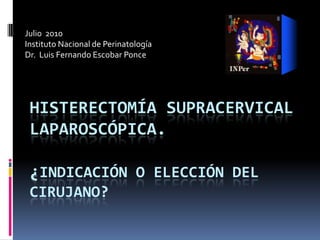 Julio  2010 Instituto Nacional de Perinatología Dr.  Luis Fernando Escobar Ponce Histerectomía supracervicallaparoscópica.¿indicación o elección del cirujano? 