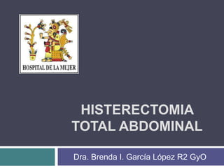 HISTERECTOMIA
TOTAL ABDOMINAL
Dra. Brenda I. García López R2 GyO
 