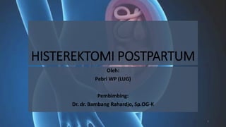 HISTEREKTOMI POSTPARTUM
Oleh:
Pebri WP (LUG)
Pembimbing:
Dr. dr. Bambang Rahardjo, Sp.OG-K
1
 