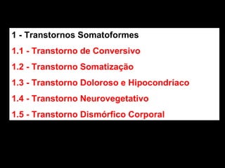 1 - Transtornos Somatoformes 1.1 - Transtorno de Conversivo 1.2 - Transtorno Somatização 1.3 - Transtorno Doloroso e Hipocondríaco 1.4 - Transtorno Neurovegetativo 1.5 - Transtorno Dismórfico Corporal 