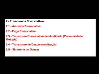 2 - Transtornos Dissociativos 2.1 - Amnésia Dissociativa 2.2 - Fuga Dissociativa 2.3 - Transtorno Dissociativo de Identidade (Personalidade Múltipla) 2.4 - Transtorno de Despersonalização 2.5 - Síndrome de Ganser   