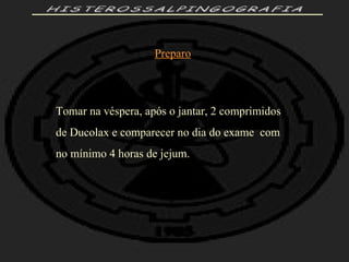 HISTEROSSALPINGOGRAFIA Preparo Tomar na véspera, após o jantar, 2 comprimidos de Ducolax e comparecer no dia do exame  com  no mínimo 4 horas de jejum. 