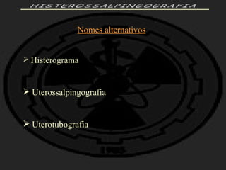 HISTEROSSALPINGOGRAFIA Nomes alternativos Histerograma Uterossalpingografia Uterotubografia 