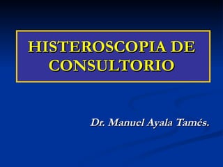 HISTEROSCOPIA DE CONSULTORIO Dr. Manuel Ayala Tamés. 